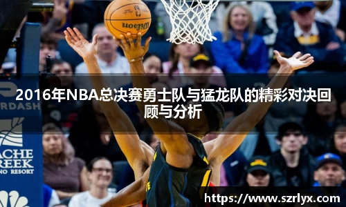 2016年NBA总决赛勇士队与猛龙队的精彩对决回顾与分析