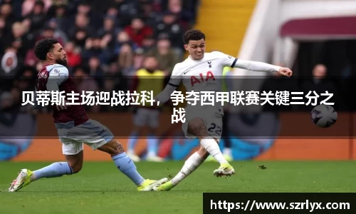 贝蒂斯主场迎战拉科，争夺西甲联赛关键三分之战