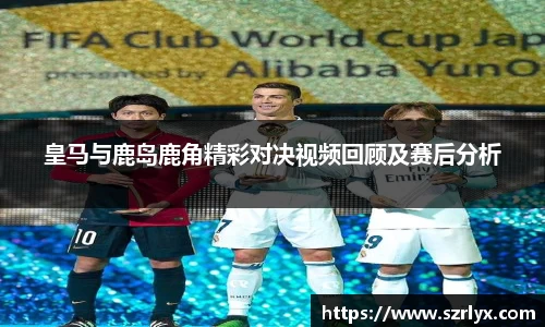 皇马与鹿岛鹿角精彩对决视频回顾及赛后分析