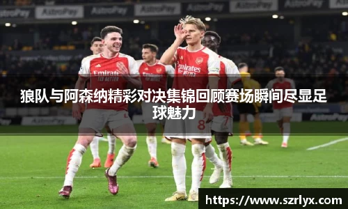 狼队与阿森纳精彩对决集锦回顾赛场瞬间尽显足球魅力