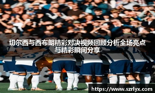 切尔西与西布朗精彩对决视频回顾分析全场亮点与精彩瞬间分享