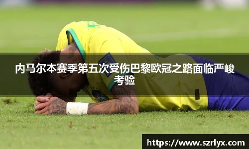 内马尔本赛季第五次受伤巴黎欧冠之路面临严峻考验