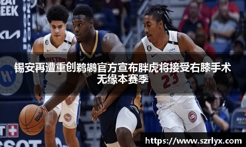 锡安再遭重创鹈鹕官方宣布胖虎将接受右膝手术无缘本赛季