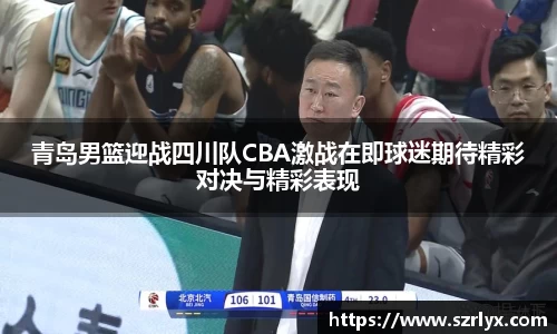 青岛男篮迎战四川队CBA激战在即球迷期待精彩对决与精彩表现
