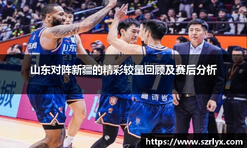 山东对阵新疆的精彩较量回顾及赛后分析
