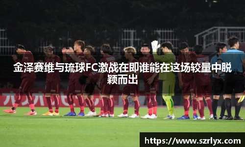 金泽赛维与琉球FC激战在即谁能在这场较量中脱颖而出