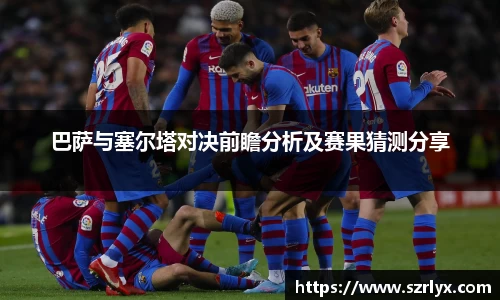 巴萨与塞尔塔对决前瞻分析及赛果猜测分享