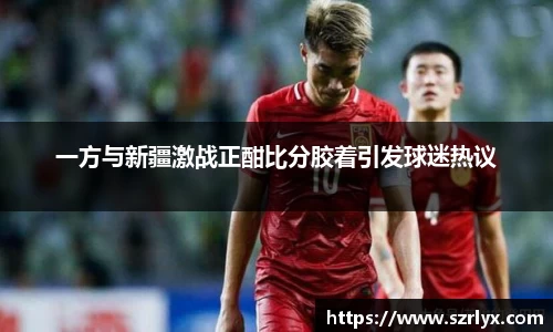 一方与新疆激战正酣比分胶着引发球迷热议