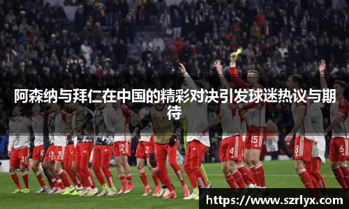 阿森纳与拜仁在中国的精彩对决引发球迷热议与期待