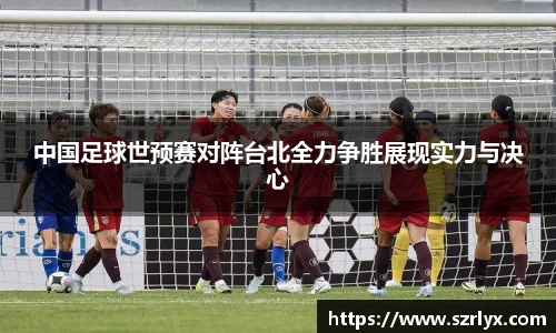 中国足球世预赛对阵台北全力争胜展现实力与决心