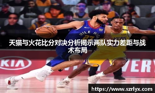 天猫与火花比分对决分析揭示两队实力差距与战术布局