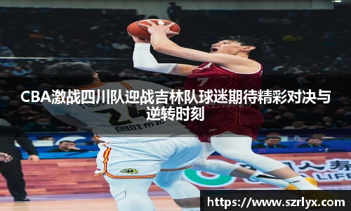 CBA激战四川队迎战吉林队球迷期待精彩对决与逆转时刻