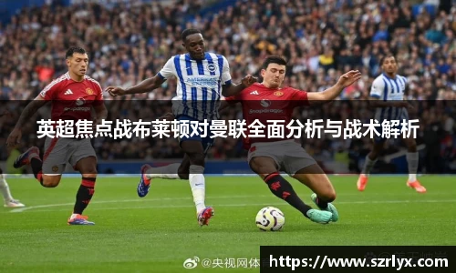 英超焦点战布莱顿对曼联全面分析与战术解析