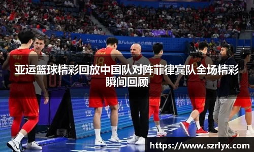 亚运篮球精彩回放中国队对阵菲律宾队全场精彩瞬间回顾