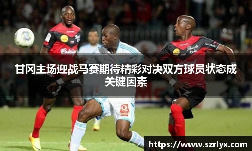 甘冈主场迎战马赛期待精彩对决双方球员状态成关键因素