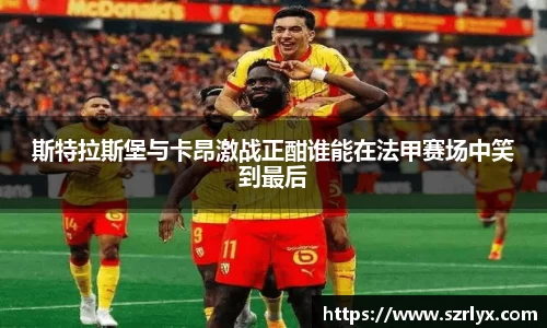 斯特拉斯堡与卡昂激战正酣谁能在法甲赛场中笑到最后