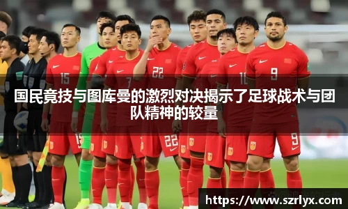 国民竟技与图库曼的激烈对决揭示了足球战术与团队精神的较量