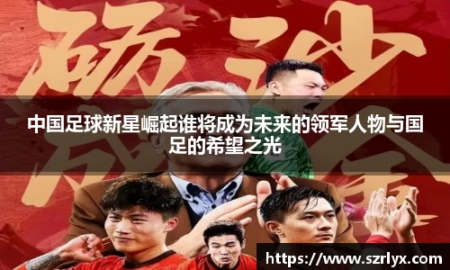 中国足球新星崛起谁将成为未来的领军人物与国足的希望之光