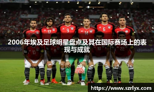 2006年埃及足球明星盘点及其在国际赛场上的表现与成就