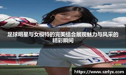 足球明星与女模特的完美结合展现魅力与风采的精彩瞬间