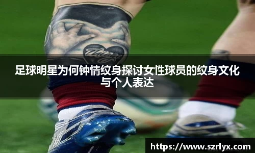 足球明星为何钟情纹身探讨女性球员的纹身文化与个人表达